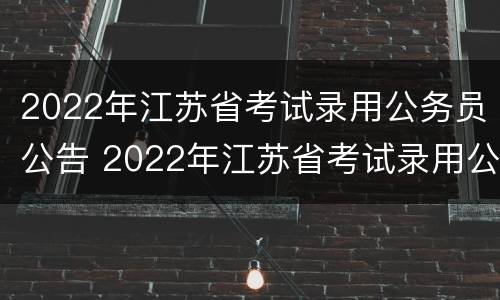 2022年江苏省考试录用公务员公告 2022年江苏省考试录用公务员公告