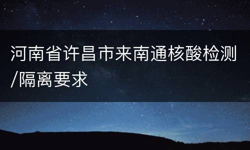 河南省许昌市来南通核酸检测/隔离要求