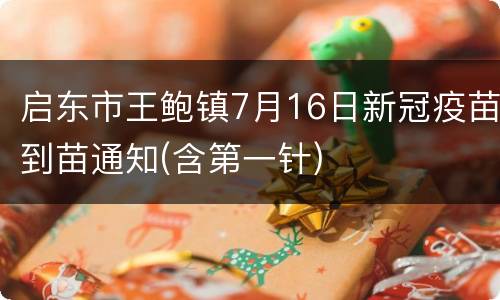 启东市王鲍镇7月16日新冠疫苗到苗通知(含第一针)