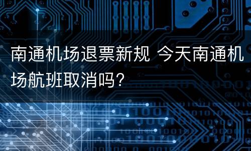 南通机场退票新规 今天南通机场航班取消吗?