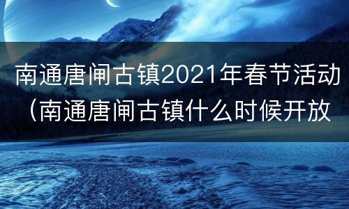 南通唐闸古镇2021年春节活动（南通唐闸古镇什么时候开放）
