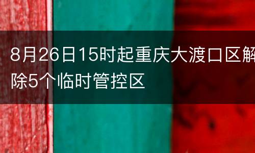 8月26日15时起重庆大渡口区解除5个临时管控区