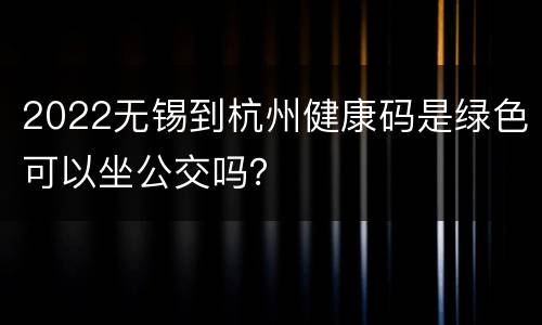 2022无锡到杭州健康码是绿色可以坐公交吗？
