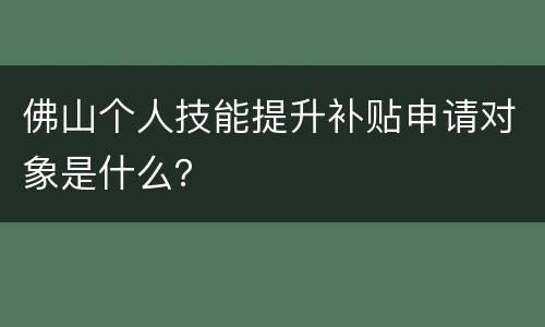 佛山个人技能提升补贴申请对象是什么？