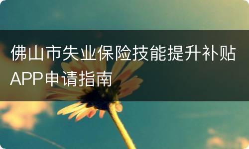 佛山市失业保险技能提升补贴APP申请指南