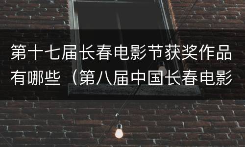 第十七届长春电影节获奖作品有哪些（第八届中国长春电影节）