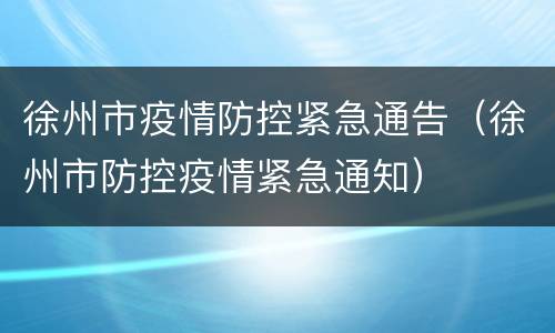 徐州市疫情防控紧急通告（徐州市防控疫情紧急通知）