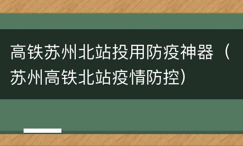高铁苏州北站投用防疫神器（苏州高铁北站疫情防控）