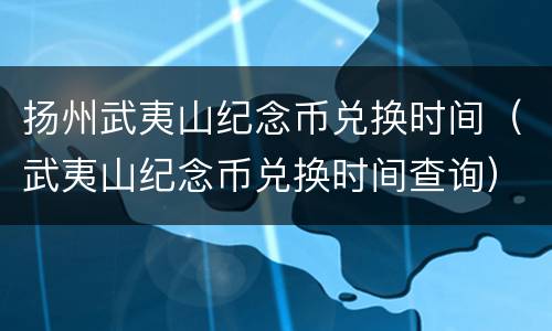 扬州武夷山纪念币兑换时间（武夷山纪念币兑换时间查询）