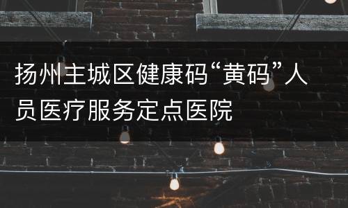 扬州主城区健康码“黄码”人员医疗服务定点医院