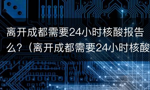 离开成都需要24小时核酸报告么?（离开成都需要24小时核酸报告么吗）