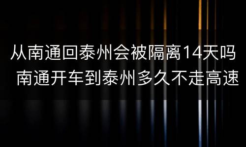 从南通回泰州会被隔离14天吗 南通开车到泰州多久不走高速