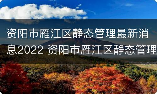 资阳市雁江区静态管理最新消息2022 资阳市雁江区静态管理最新消息2022年8月