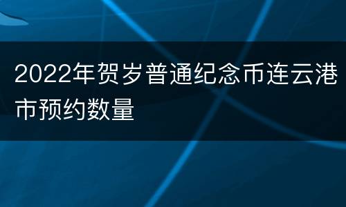 2022年贺岁普通纪念币连云港市预约数量