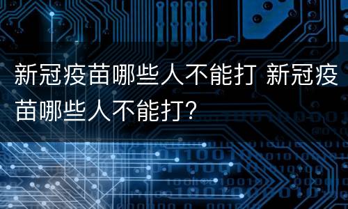 新冠疫苗哪些人不能打 新冠疫苗哪些人不能打?