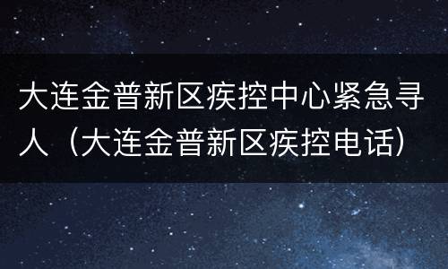 大连金普新区疾控中心紧急寻人（大连金普新区疾控电话）