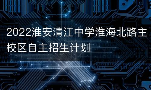 2022淮安清江中学淮海北路主校区自主招生计划