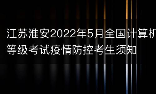 江苏淮安2022年5月全国计算机等级考试疫情防控考生须知