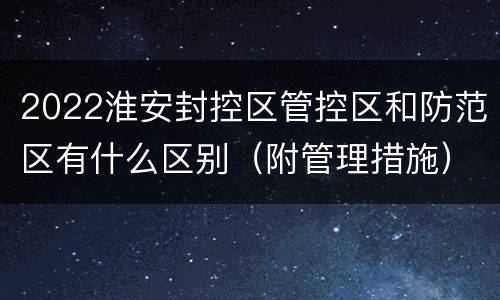 2022淮安封控区管控区和防范区有什么区别（附管理措施）