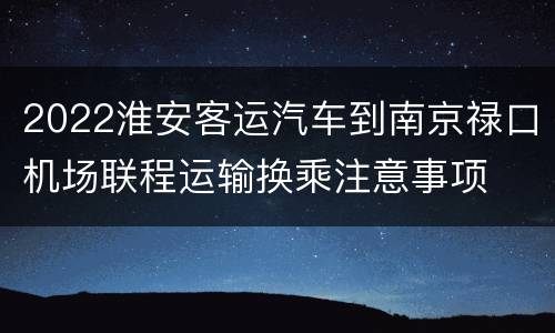 2022淮安客运汽车到南京禄口机场联程运输换乘注意事项