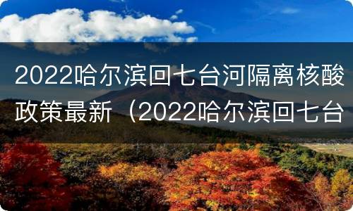 2022哈尔滨回七台河隔离核酸政策最新（2022哈尔滨回七台河隔离核酸政策最新情况）