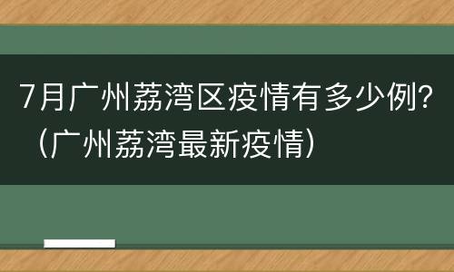 7月广州荔湾区疫情有多少例？（广州荔湾最新疫情）