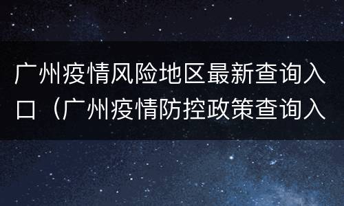 广州疫情风险地区最新查询入口（广州疫情防控政策查询入口）
