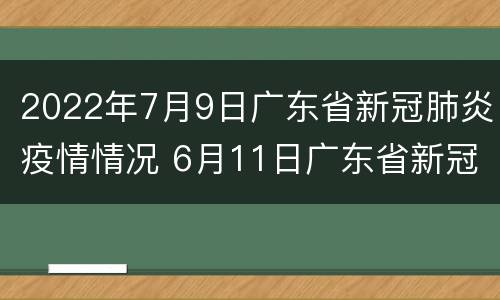 2022年7月9日广东省新冠肺炎疫情情况 6月11日广东省新冠肺炎疫情通报