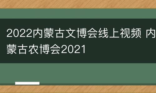 2022内蒙古文博会线上视频 内蒙古农博会2021