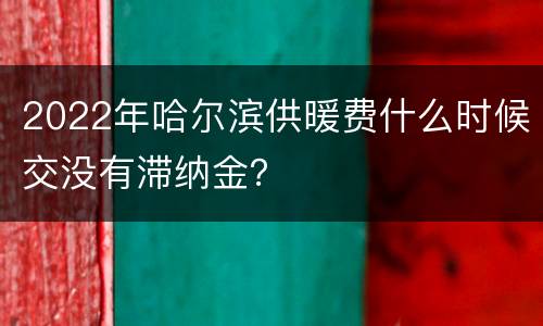 2022年哈尔滨供暖费什么时候交没有滞纳金？