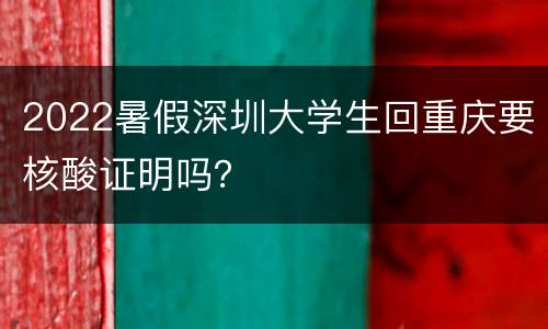 2022暑假深圳大学生回重庆要核酸证明吗？