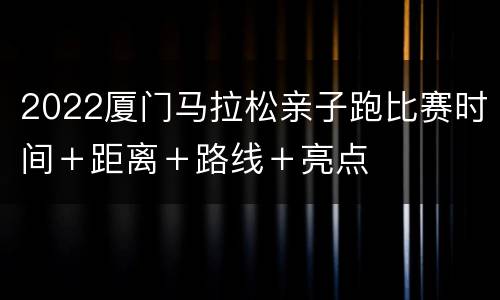 2022厦门马拉松亲子跑比赛时间＋距离＋路线＋亮点