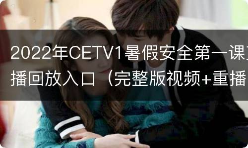 2022年CETV1暑假安全第一课直播回放入口（完整版视频+重播入口）