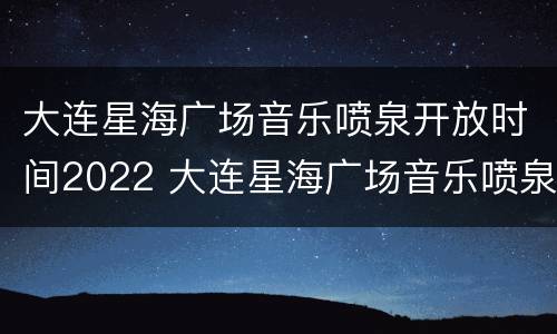 大连星海广场音乐喷泉开放时间2022 大连星海广场音乐喷泉开放时间7月