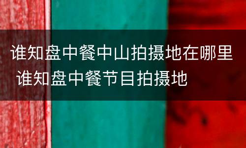 谁知盘中餐中山拍摄地在哪里 谁知盘中餐节目拍摄地