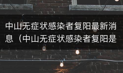 中山无症状感染者复阳最新消息（中山无症状感染者复阳是哪里的）