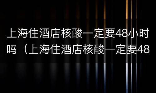 上海住酒店核酸一定要48小时吗（上海住酒店核酸一定要48小时吗现在）