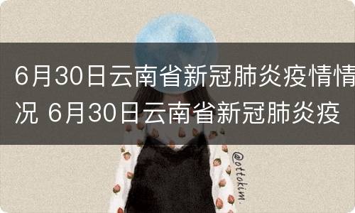 6月30日云南省新冠肺炎疫情情况 6月30日云南省新冠肺炎疫情情况通报