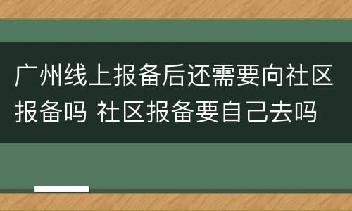 广州线上报备后还需要向社区报备吗 社区报备要自己去吗