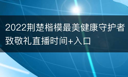 2022荆楚楷模最美健康守护者致敬礼直播时间+入口