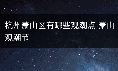 杭州萧山区有哪些观潮点 萧山观潮节