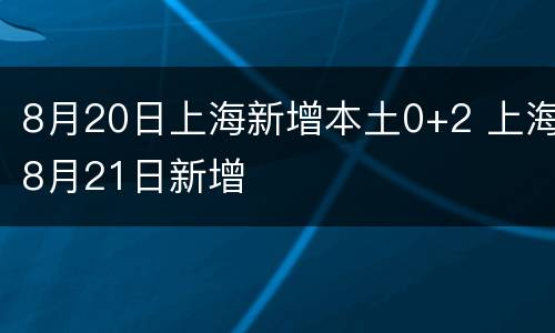 8月20日上海新增本土0+2 上海8月21日新增