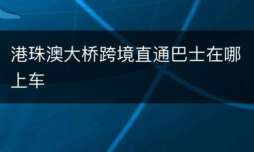 港珠澳大桥跨境直通巴士在哪上车