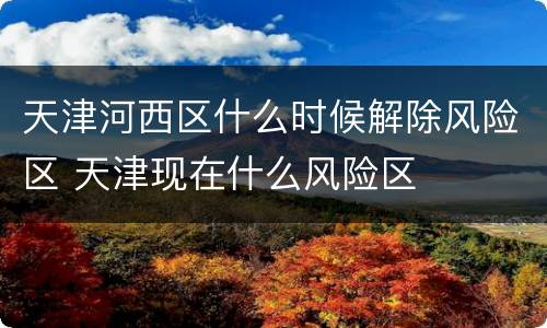 天津河西区什么时候解除风险区 天津现在什么风险区