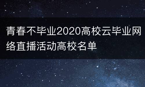 青春不毕业2020高校云毕业网络直播活动高校名单