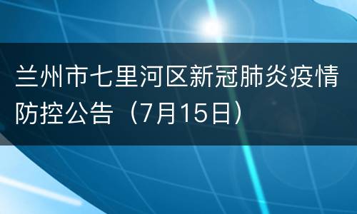 兰州市七里河区新冠肺炎疫情防控公告（7月15日）