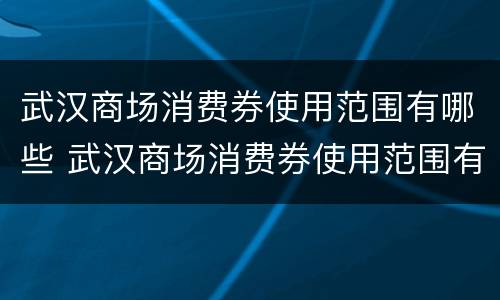 武汉商场消费券使用范围有哪些 武汉商场消费券使用范围有哪些项目