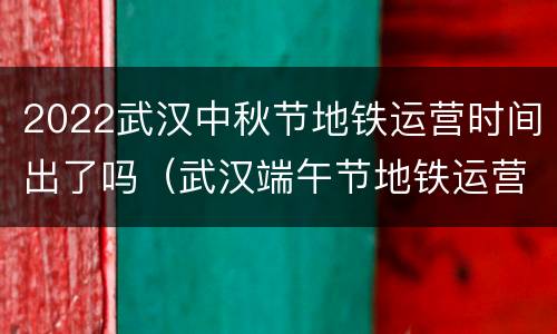 2022武汉中秋节地铁运营时间出了吗（武汉端午节地铁运营时间）