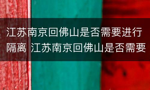 江苏南京回佛山是否需要进行隔离 江苏南京回佛山是否需要进行隔离检测