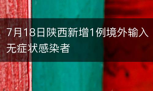 7月18日陕西新增1例境外输入无症状感染者